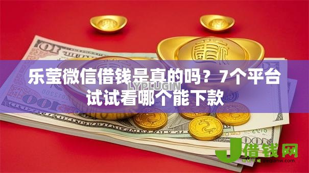 乐莹微信借钱是真的吗?7个平台试试看哪个能下款 乐莹微信借钱是真的吗?7个平台试试看哪个能下款
