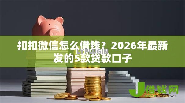 扣扣微信怎么借钱?2026年最新发的5款贷款口子 扣扣微信怎么借钱?2026年最新发的5款贷款口子