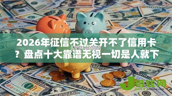 2026年征信不过关开不了信用卡?盘点十大靠谱无视一切是人就下款的口子 2026年征信不过关开不了信用卡?盘点十大靠谱无视一切是人就下款的口子