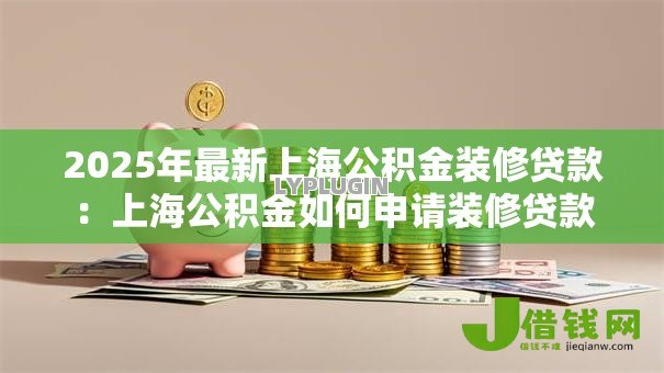 2025年最新上海公积金装修贷款:上海公积金如何申请装修贷款 2025年最新上海公积金装修贷款:上海公积金如何申请装修贷款