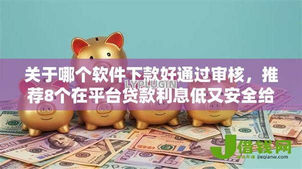 关于哪个软件下款好通过审核,推荐8个在平台贷款利息低又安全给你 关于哪个软件下款好通过审核,推荐8个在平台贷款利息低又安全给你