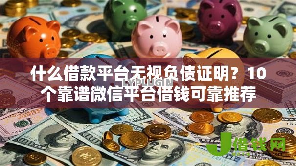 什么借款平台无视负债证明?10个靠谱微信平台借钱可靠推荐 什么借款平台无视负债证明?10个靠谱微信平台借钱可靠推荐