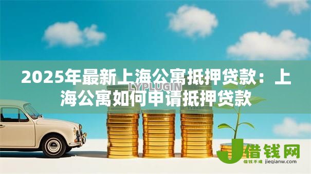 2025年最新上海公寓抵押贷款:上海公寓如何申请抵押贷款 2025年最新上海公寓抵押贷款:上海公寓如何申请抵押贷款