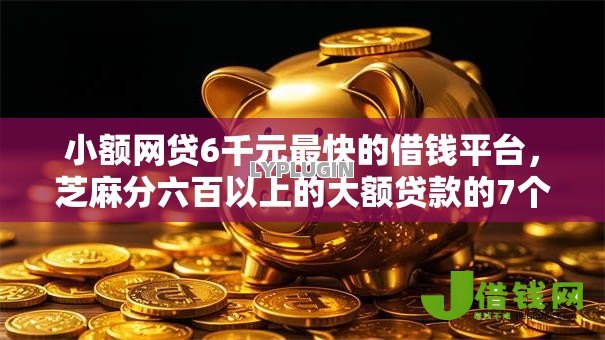 小额网贷6千元最快的借钱平台,芝麻分六百以上的大额贷款的7个平台介绍 小额网贷6千元最快的借钱平台,芝麻分六百以上的大额贷款的7个平台介绍