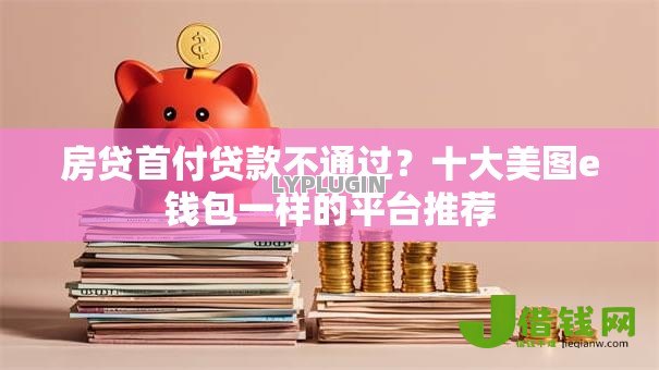 房贷首付贷款不通过?十大美图e钱包一样的平台推荐 房贷首付贷款不通过?十大美图e钱包一样的平台推荐