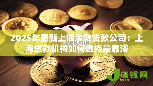 2025年最新上海金融贷款公司：上海贷款机构如何选择最靠谱