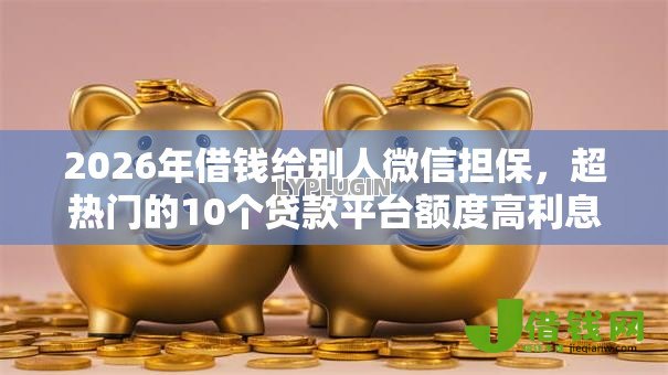 2026年借钱给别人微信担保,超热门的10个贷款平台额度高利息低推荐 2026年借钱给别人微信担保,超热门的10个贷款平台额度高利息低推荐