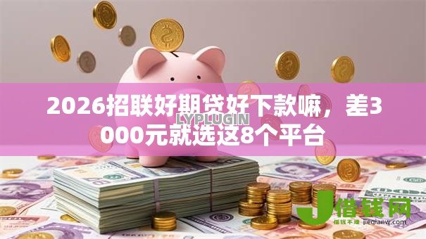 2026招联好期贷好下款嘛,差3000元就选这8个平台 2026招联好期贷好下款嘛,差3000元就选这8个平台