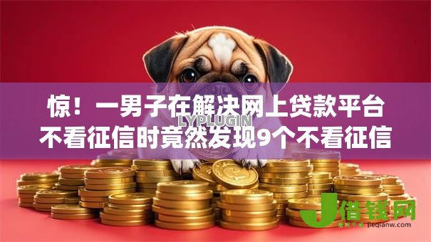 惊！一男子在解决网上贷款平台不看征信时竟然发现9个不看征信小额借钱的app，事后分享了出来