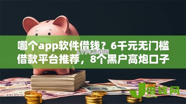 哪个app软件借钱？6千元无门槛借款平台推荐，8个黑户高炮口子下款的2025盘点