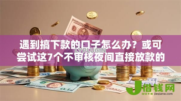 遇到搞下款的口子怎么办？或可尝试这7个不审核夜间直接放款的网贷平台