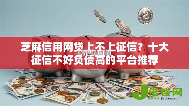 芝麻信用网贷上不上征信?十大征信不好负债高的平台推荐 芝麻信用网贷上不上征信?十大征信不好负债高的平台推荐