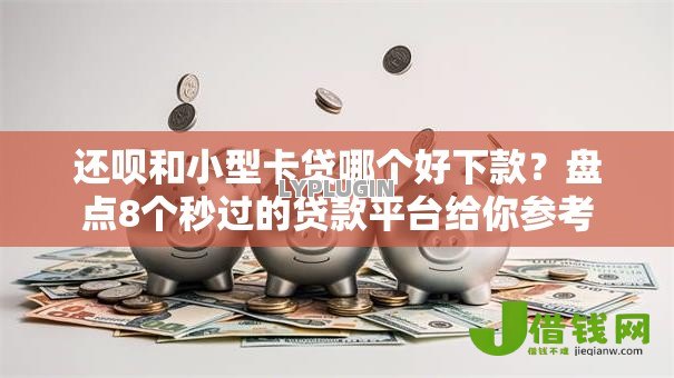 还呗和小型卡贷哪个好下款？盘点8个秒过的贷款平台给你参考