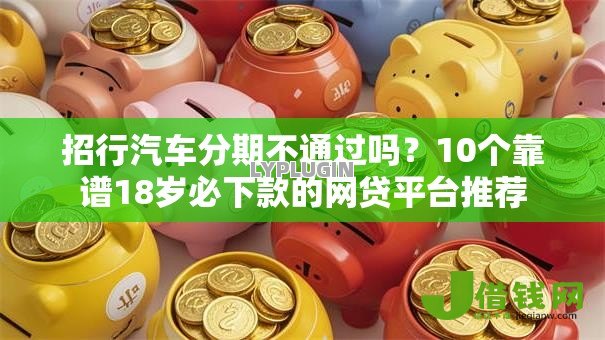 招行汽车分期不通过吗?10个靠谱18岁必下款的网贷平台推荐 招行汽车分期不通过吗?10个靠谱18岁必下款的网贷平台推荐
