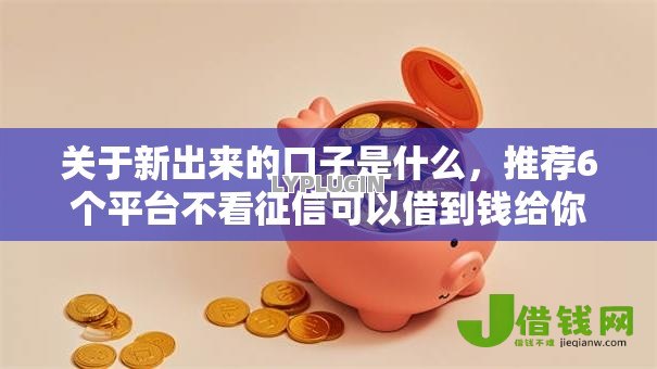 关于新出来的口子是什么,推荐6个平台不看征信可以借到钱给你 关于新出来的口子是什么,推荐6个平台不看征信可以借到钱给你