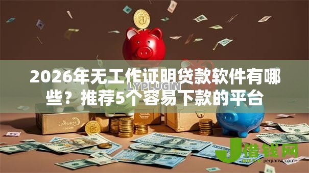 2026年无工作证明贷款软件有哪些？推荐5个容易下款的平台