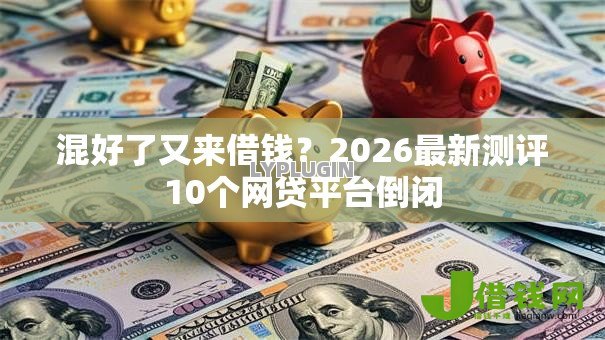 混好了又来借钱？2026最新测评10个网贷平台倒闭