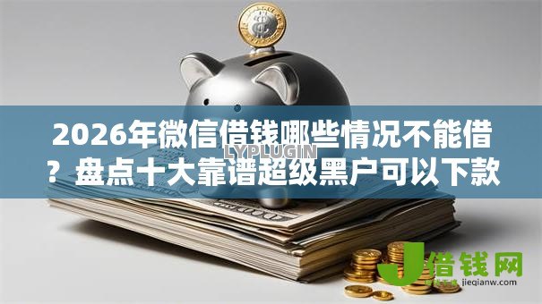 2026年微信借钱哪些情况不能借?盘点十大靠谱超级黑户可以下款的口子 2026年微信借钱哪些情况不能借?盘点十大靠谱超级黑户可以下款的口子