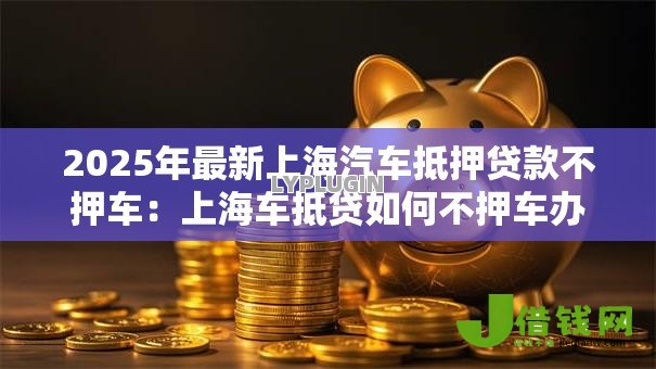 2025年最新上海汽车抵押贷款不押车:上海车抵贷如何不押车办理 2025年最新上海汽车抵押贷款不押车:上海车抵贷如何不押车办理