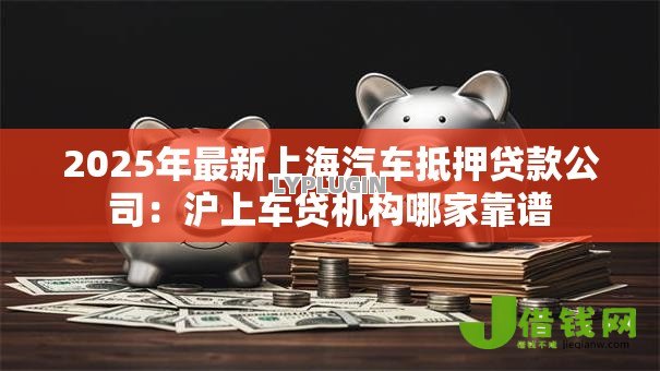 2025年最新上海汽车抵押贷款公司:沪上车贷机构哪家靠谱 2025年最新上海汽车抵押贷款公司:沪上车贷机构哪家靠谱
