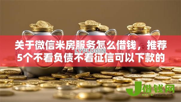 关于微信米房服务怎么借钱,推荐5个不看负债不看征信可以下款的平台给你 关于微信米房服务怎么借钱,推荐5个不看负债不看征信可以下款的平台给你