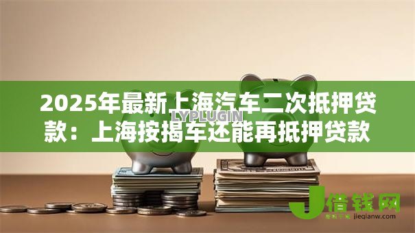 2025年最新上海汽车二次抵押贷款:上海按揭车还能再抵押贷款吗 2025年最新上海汽车二次抵押贷款:上海按揭车还能再抵押贷款吗