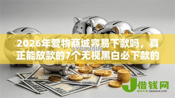 2026年爱物商城容易下款吗，真正能放款的7个无视黑白必下款的网贷平台推荐