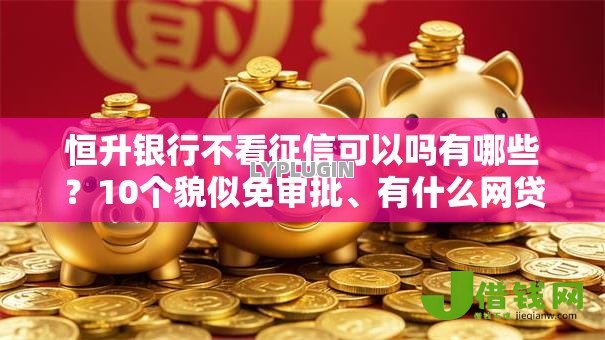 恒升银行不看征信可以吗有哪些?10个貌似免审批、有什么网贷平台合集 恒升银行不看征信可以吗有哪些?10个貌似免审批、有什么网贷平台合集