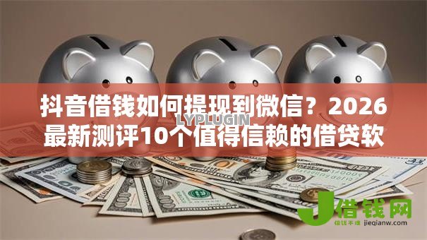 抖音借钱如何提现到微信？2026最新测评10个值得信赖的借贷软件