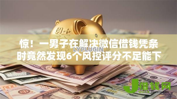 惊!一男子在解决微信借钱凭条时竟然发现6个风控评分不足能下款的平台,事后分享了出来 惊!一男子在解决微信借钱凭条时竟然发现6个风控评分不足能下款的平台,事后分享了出来
