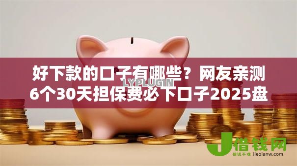好下款的口子有哪些？网友亲测6个30天担保费必下口子2025盘点