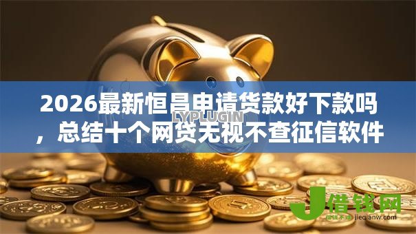 2026最新恒昌申请货款好下款吗，总结十个网贷无视不查征信软件！