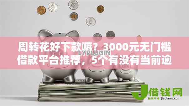 周转花好下款嘛?3000元无门槛借款平台推荐,5个有没有当前逾期能下款的口子盘点 周转花好下款嘛?3000元无门槛借款平台推荐,5个有没有当前逾期能下款的口子盘点