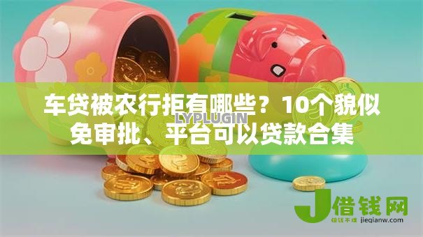 车贷被农行拒有哪些？10个貌似免审批、平台可以贷款合集