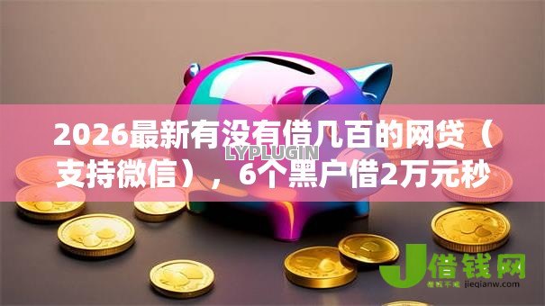 2026最新有没有借几百的网贷（支持微信），6个黑户借2万元秒下网贷口子app无私分享
