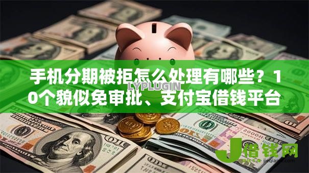 手机分期被拒怎么处理有哪些？10个貌似免审批、支付宝借钱平台合集