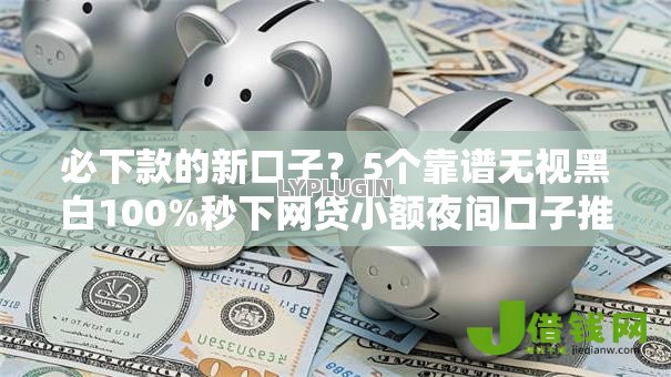 必下款的新口子？5个靠谱无视黑白100%秒下网贷小额夜间口子推荐