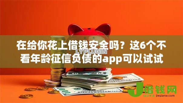 在给你花上借钱安全吗？这6个不看年龄征信负债的app可以试试