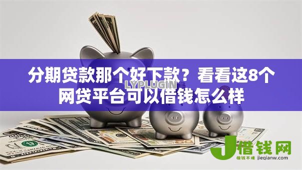 分期贷款那个好下款？看看这8个网贷平台可以借钱怎么样