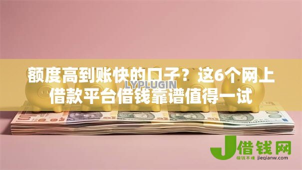 额度高到账快的口子？这6个网上借款平台借钱靠谱值得一试