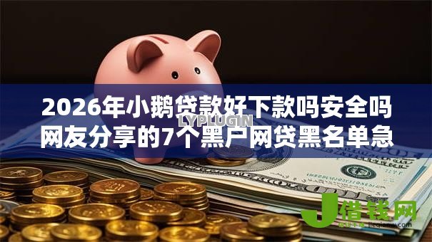 2026年小鹅贷款好下款吗安全吗网友分享的7个黑户网贷黑名单急需一万平台能下款我觉得不错！