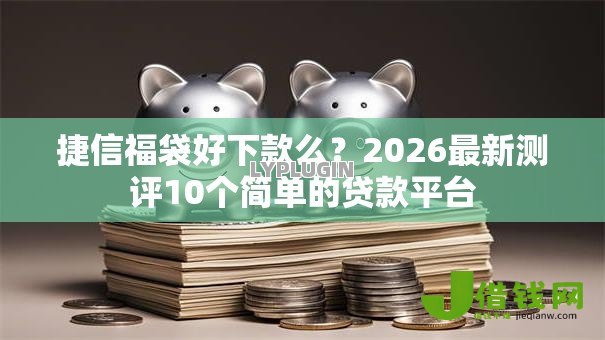 捷信福袋好下款么？2026最新测评10个简单的贷款平台