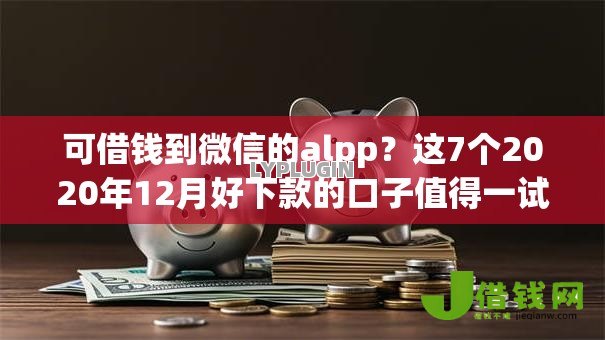 可借钱到微信的alpp?这7个2020年12月好下款的口子值得一试 可借钱到微信的alpp?这7个2020年12月好下款的口子值得一试