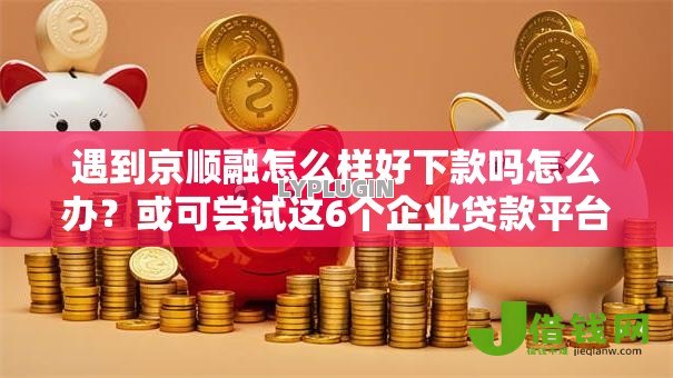 遇到京顺融怎么样好下款吗怎么办?或可尝试这6个企业贷款平台好 遇到京顺融怎么样好下款吗怎么办?或可尝试这6个企业贷款平台好
