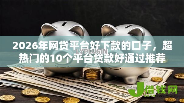 2026年网贷平台好下款的口子，超热门的10个平台贷款好通过推荐