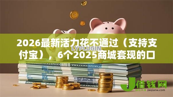 2026最新活力花不通过（支持支付宝），6个2025商城套现的口子都有什么无私分享
