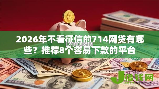 2026年不看征信的714网贷有哪些?推荐8个容易下款的平台 2026年不看征信的714网贷有哪些?推荐8个容易下款的平台