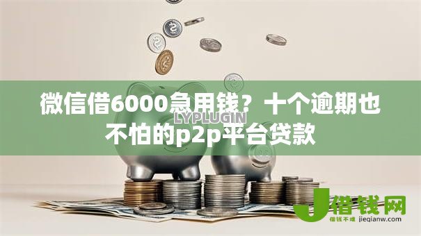微信借6000急用钱?十个逾期也不怕的p2p平台贷款 微信借6000急用钱?十个逾期也不怕的p2p平台贷款