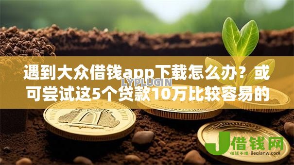 遇到大众借钱app下载怎么办？或可尝试这5个贷款10万比较容易的口子