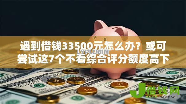 遇到借钱33500元怎么办?或可尝试这7个不看综合评分额度高下款快平台 遇到借钱33500元怎么办?或可尝试这7个不看综合评分额度高下款快平台